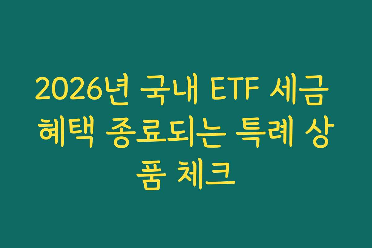 2026년 국내 ETF 세금 혜택 종료되는 특례 상품 체크