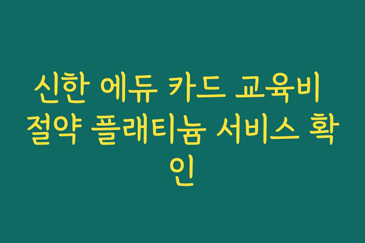 신한 에듀 카드 교육비 절약 플래티늄 서비스 확인 신한 에듀 카드 교육비 절약 플래티늄 서비스 확인