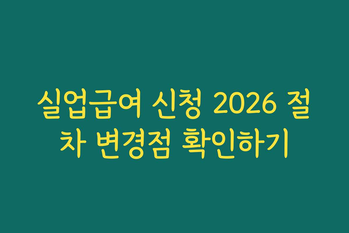 실업급여 신청 2026 절차 변경점 확인하기 실업급여 신청 2026 절차 변경점 확인하기