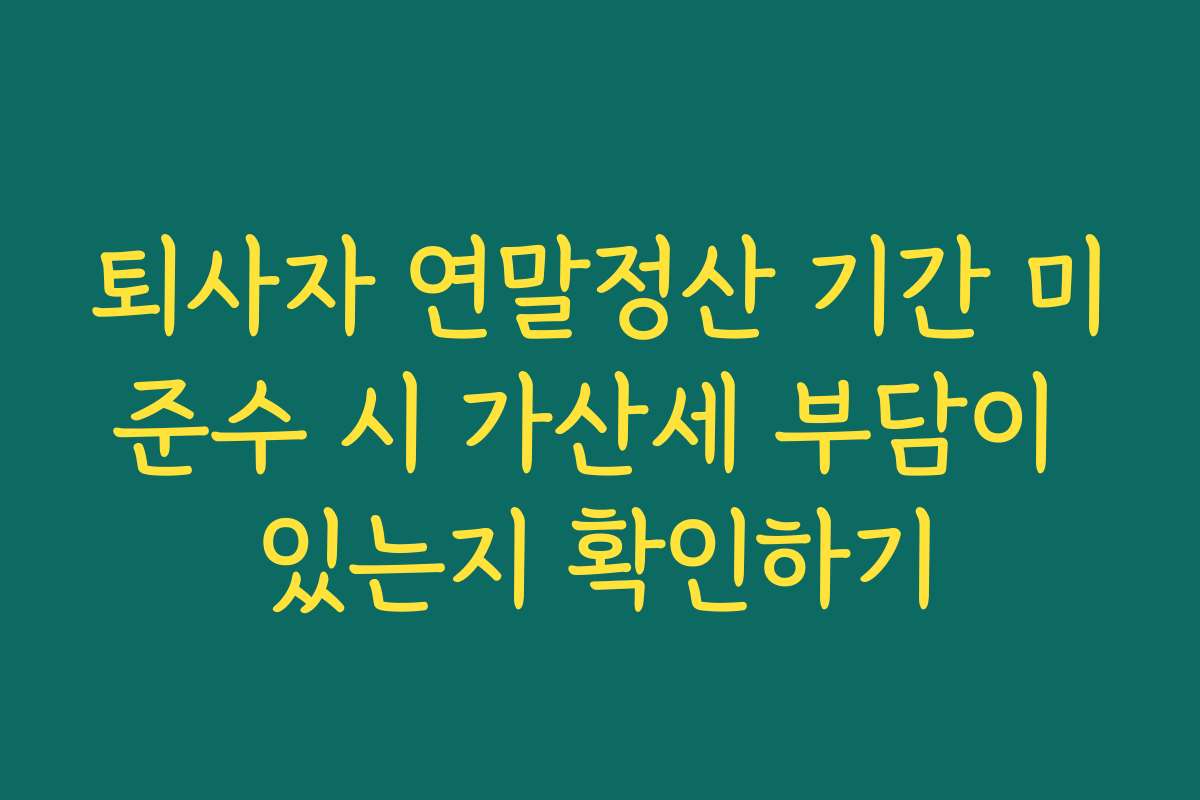 퇴사자 연말정산 기간 미준수 시 가산세 부담이 있는지 확인하기 퇴사자 연말정산 기간 미준수 시 가산세 부담이 있는지 확인하기