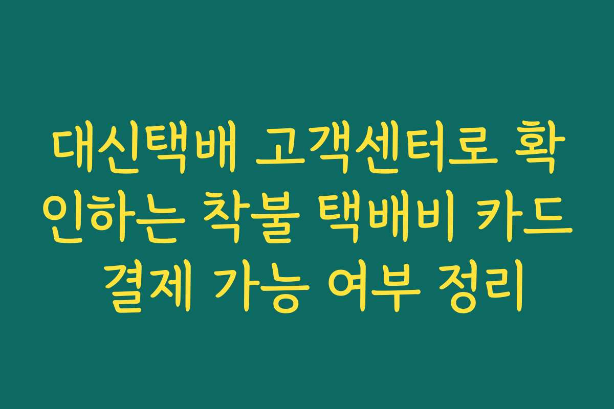 대신택배 고객센터로 확인하는 착불 택배비 카드 결제 가능 여부 정리