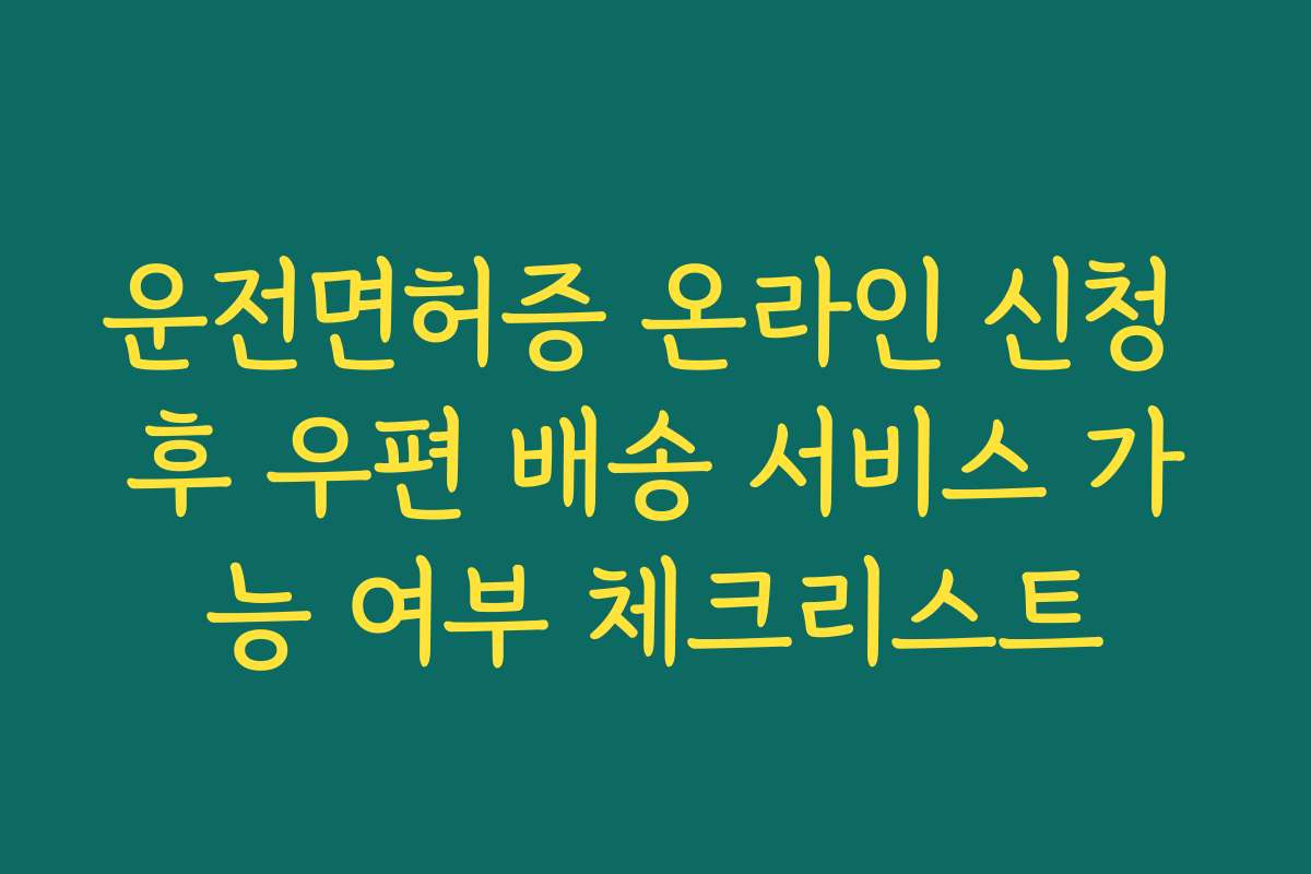 운전면허증 온라인 신청 후 우편 배송 서비스 가능 여부 체크리스트