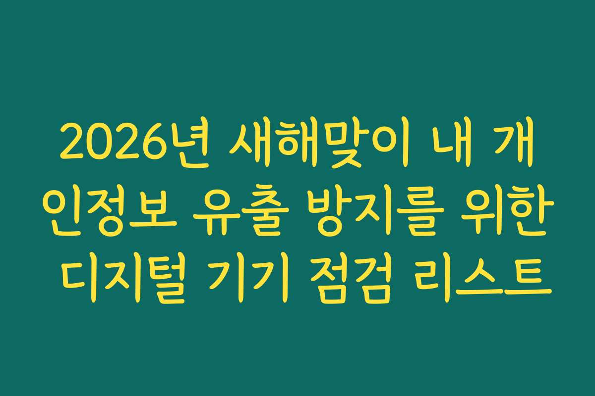 2026년 새해맞이 내 개인정보 유출 방지를 위한 디지털 기기 점검 리스트