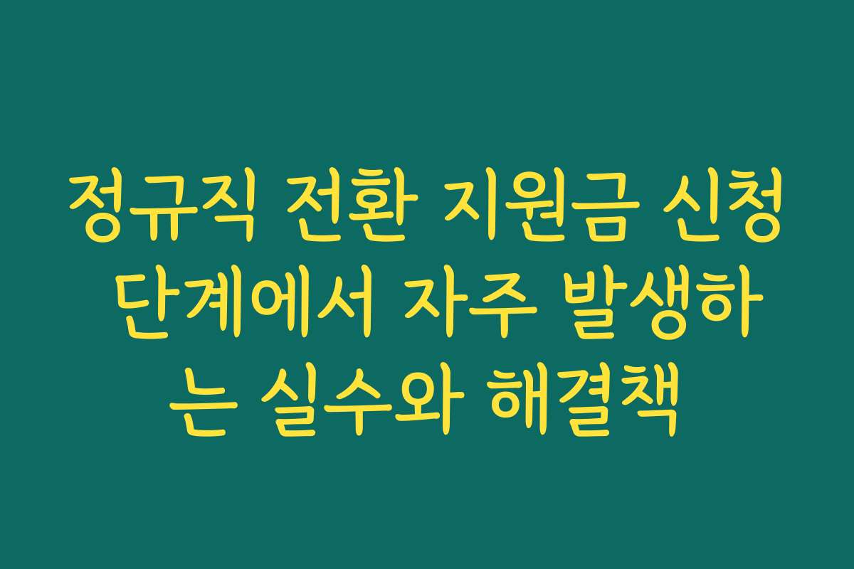 정규직 전환 지원금 신청 단계에서 자주 발생하는 실수와 해결책 정규직 전환 지원금 신청 단계에서 자주 발생하는 실수와 해결책