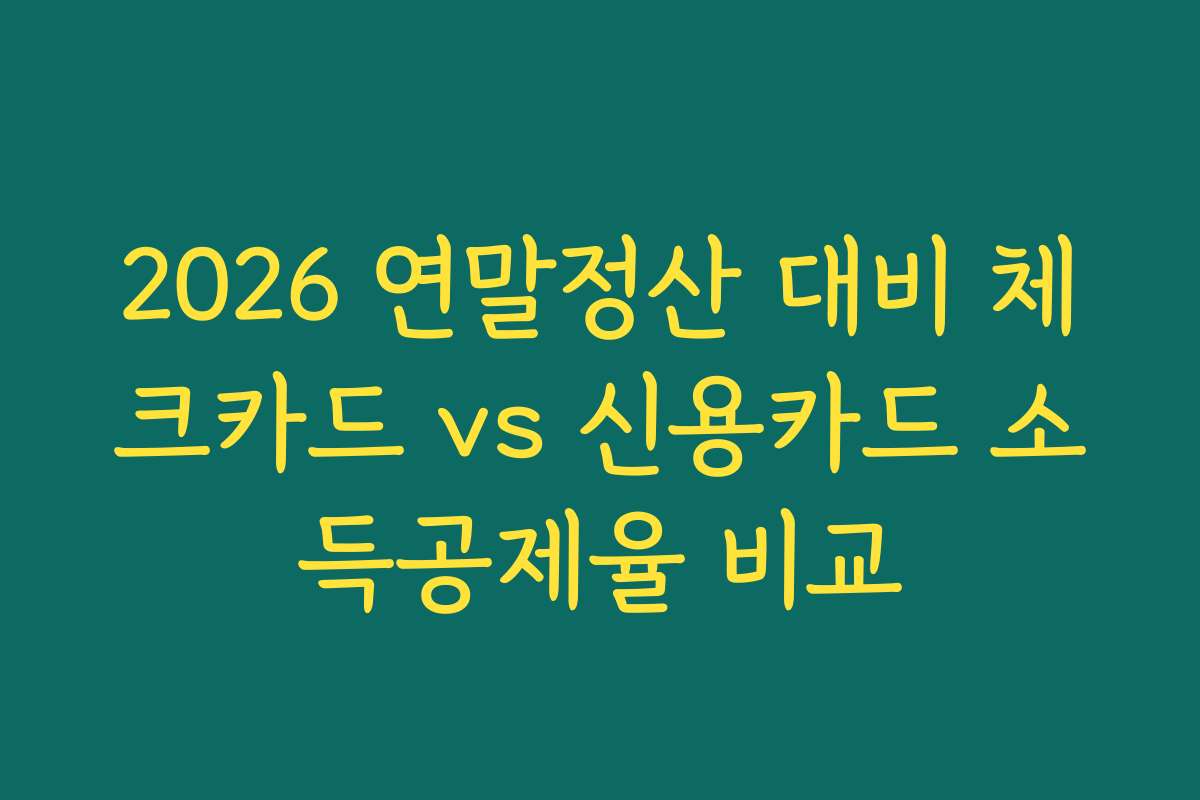 2026 연말정산 대비 체크카드 vs 신용카드 소득공제율 비교