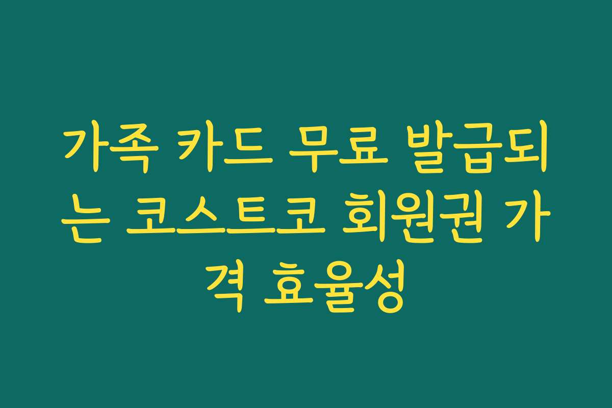 가족 카드 무료 발급되는 코스트코 회원권 가격 효율성