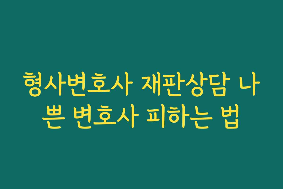 형사변호사 재판상담 나쁜 변호사 피하는 법 형사변호사 재판상담 나쁜 변호사 피하는 법