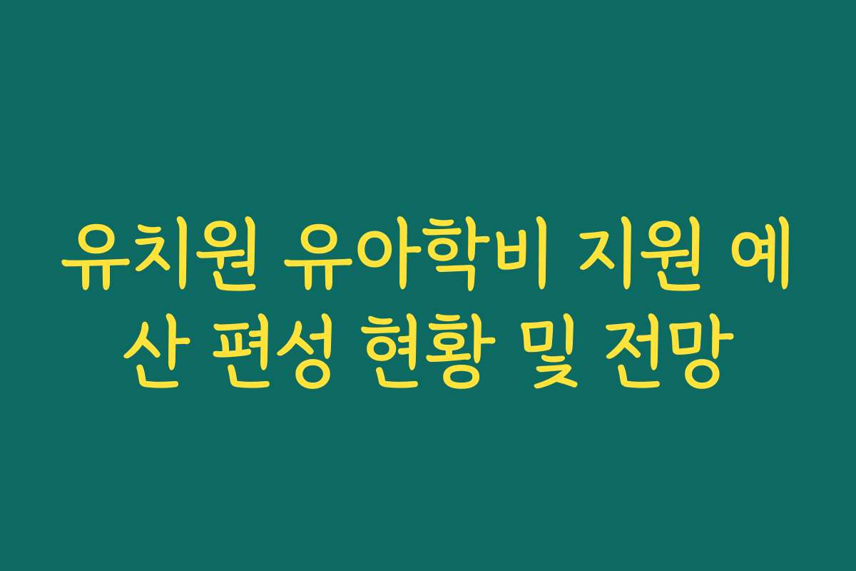 유치원 유아학비 지원 예산 편성 현황 및 전망