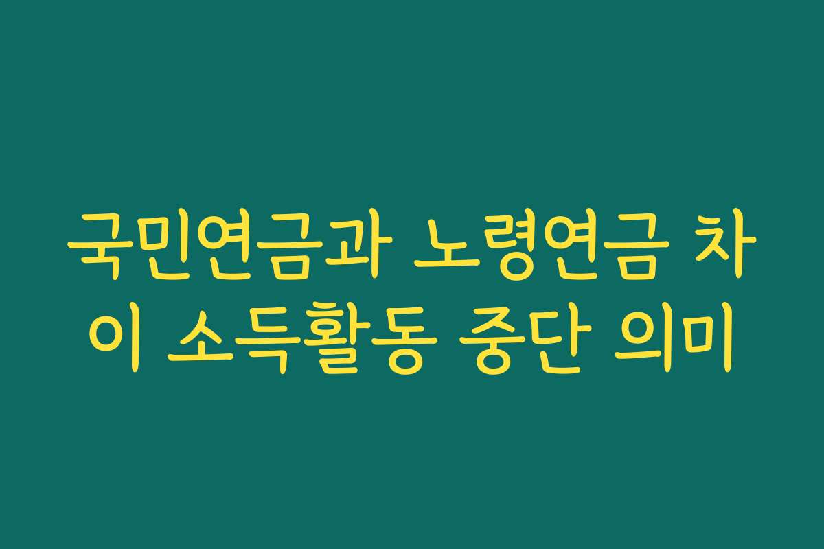 국민연금과 노령연금 차이 소득활동 중단 의미