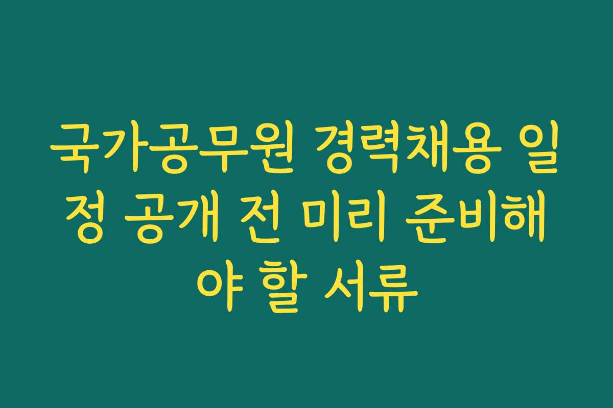 국가공무원 경력채용 일정 공개 전 미리 준비해야 할 서류