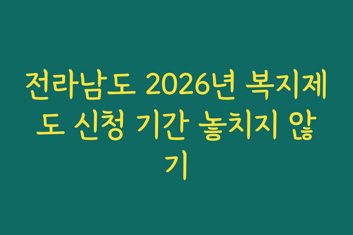 전라남도 2026년 복지제도 신청 기간 놓치지 않기