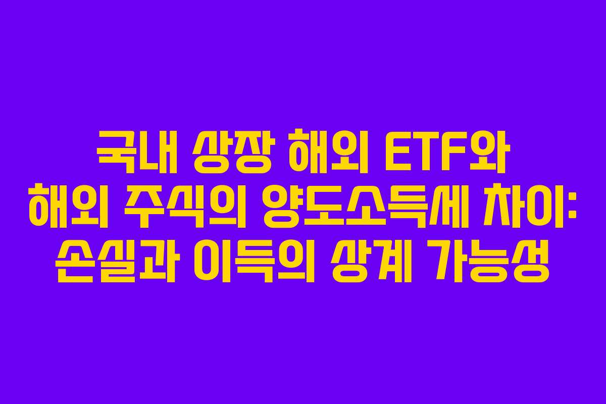 국내 상장 해외 ETF와 해외 주식의 양도소득세 차이: 손실과 이득의 상계 가능성