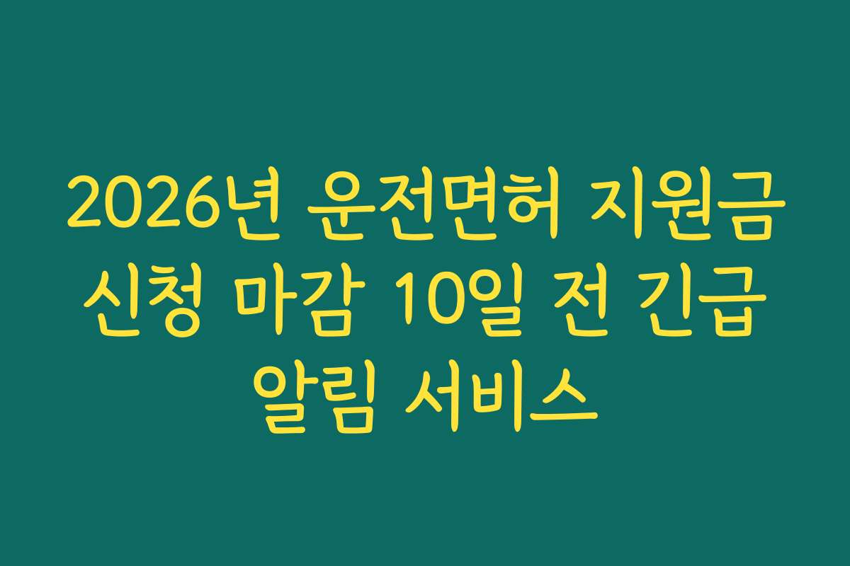 2026년 운전면허 지원금 신청 마감 10일 전 긴급 알림 서비스