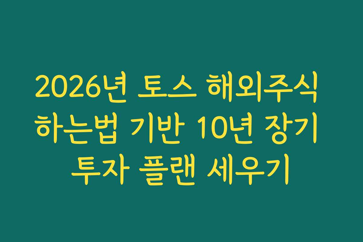 2026년 토스 해외주식 하는법 기반 10년 장기 투자 플랜 세우기