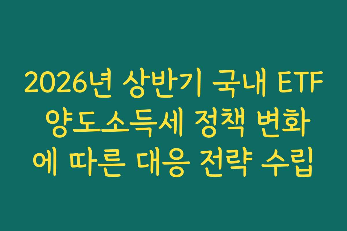 2026년 상반기 국내 ETF 양도소득세 정책 변화에 따른 대응 전략 수립
