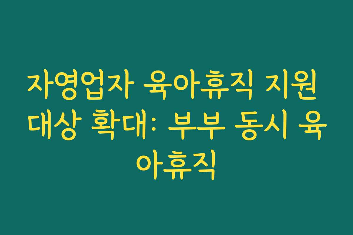 자영업자 육아휴직 지원 대상 확대: 부부 동시 육아휴직
