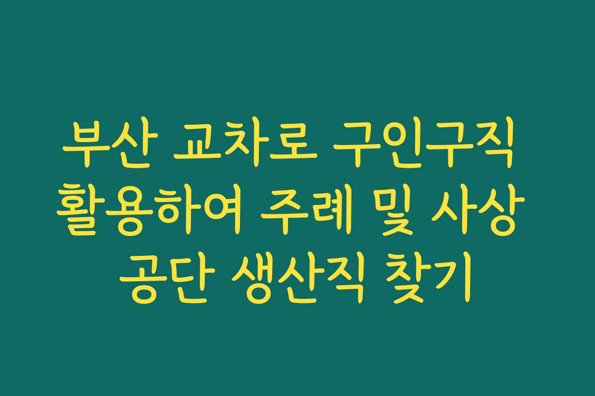 부산 교차로 구인구직 활용하여 주례 및 사상 공단 생산직 찾기
