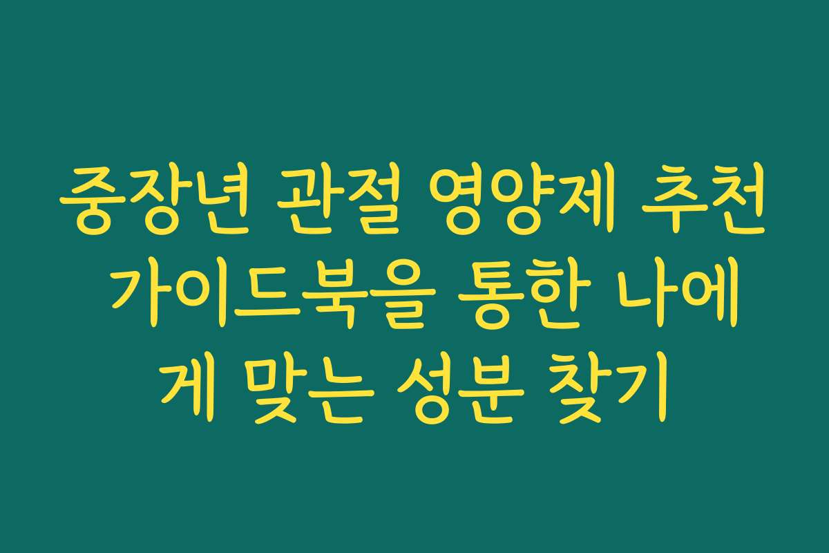 중장년 관절 영양제 추천 가이드북을 통한 나에게 맞는 성분 찾기