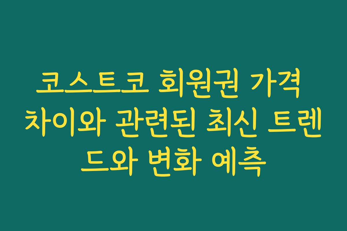 코스트코 회원권 가격 차이와 관련된 최신 트렌드와 변화 예측