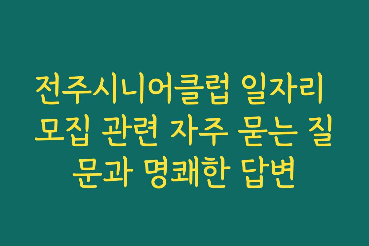 전주시니어클럽 일자리 모집 관련 자주 묻는 질문과 명쾌한 답변