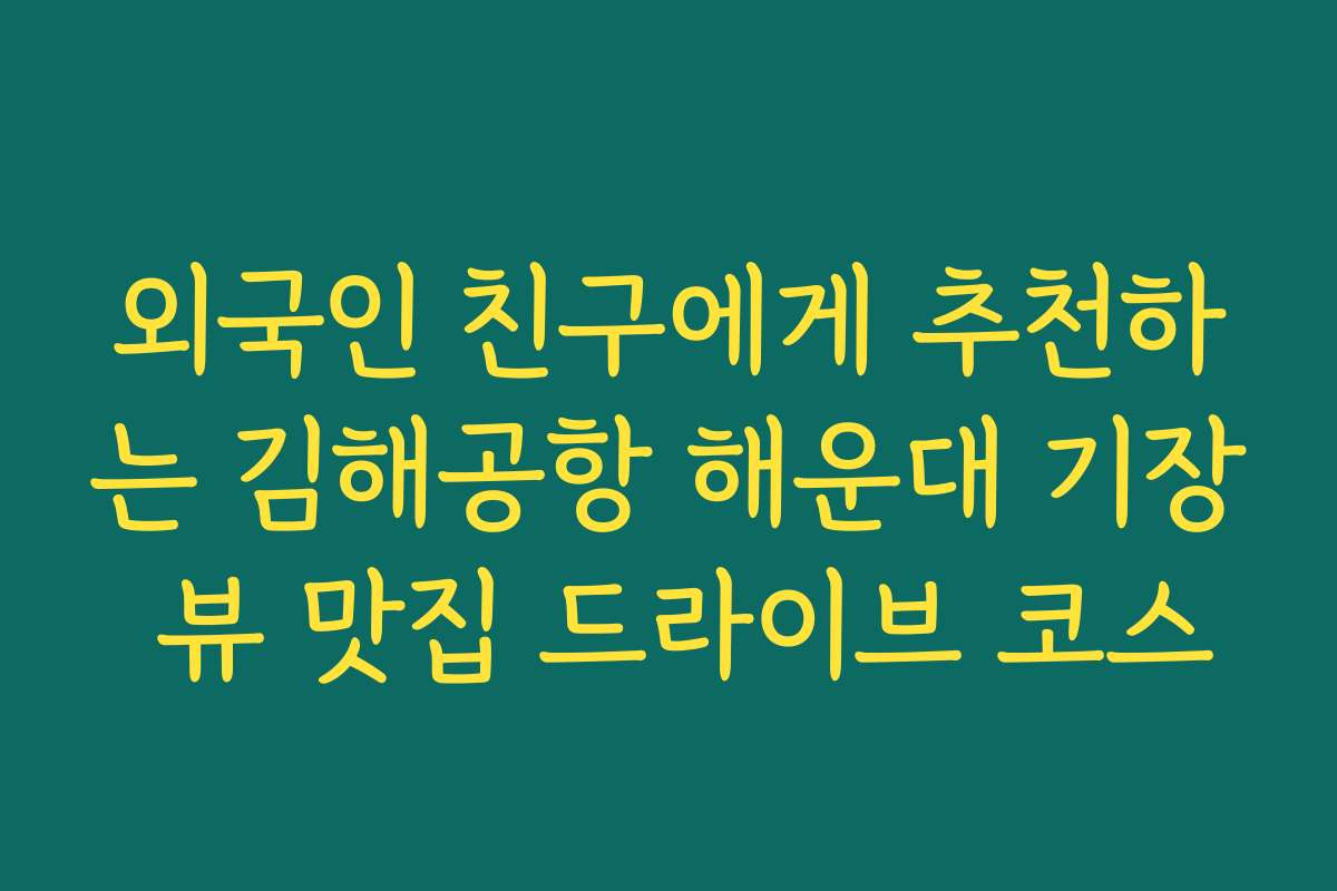 외국인 친구에게 추천하는 김해공항 해운대 기장 뷰 맛집 드라이브 코스