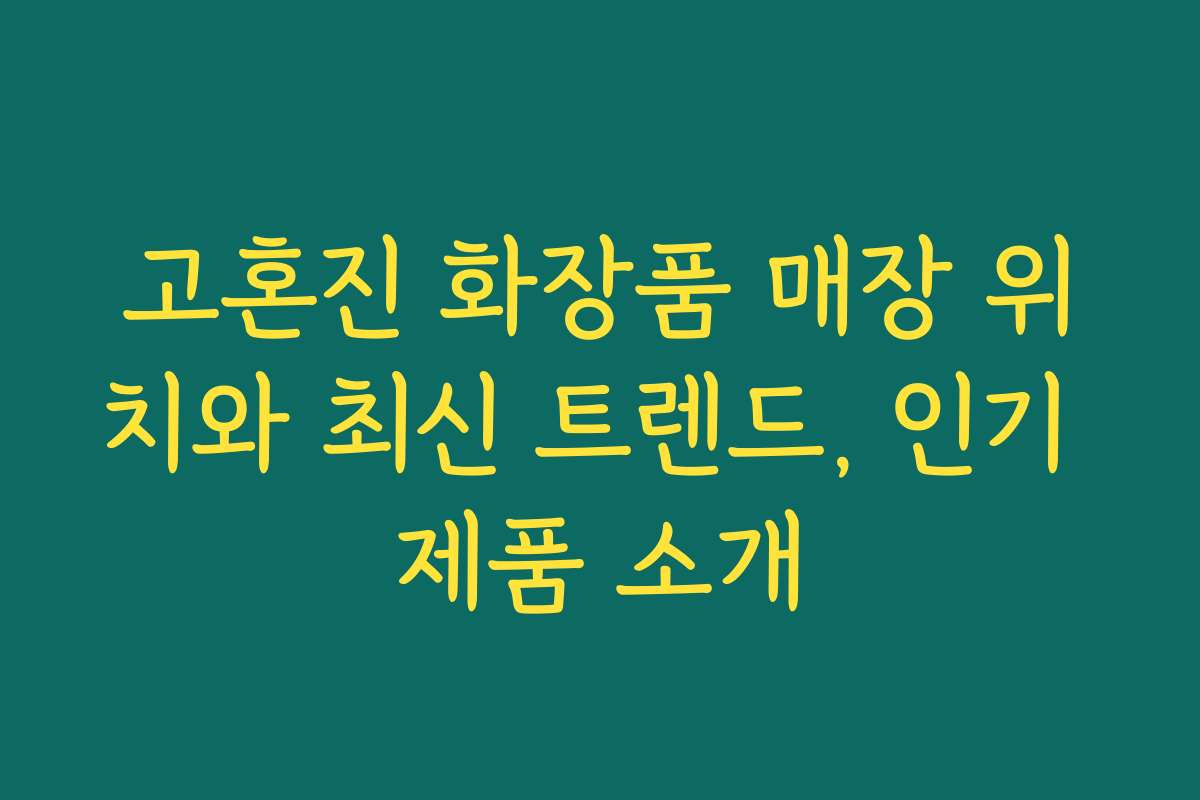 고혼진 화장품 매장 위치와 최신 트렌드, 인기 제품 소개 고혼진 화장품 매장 위치와 최신 트렌드, 인기 제품 소개