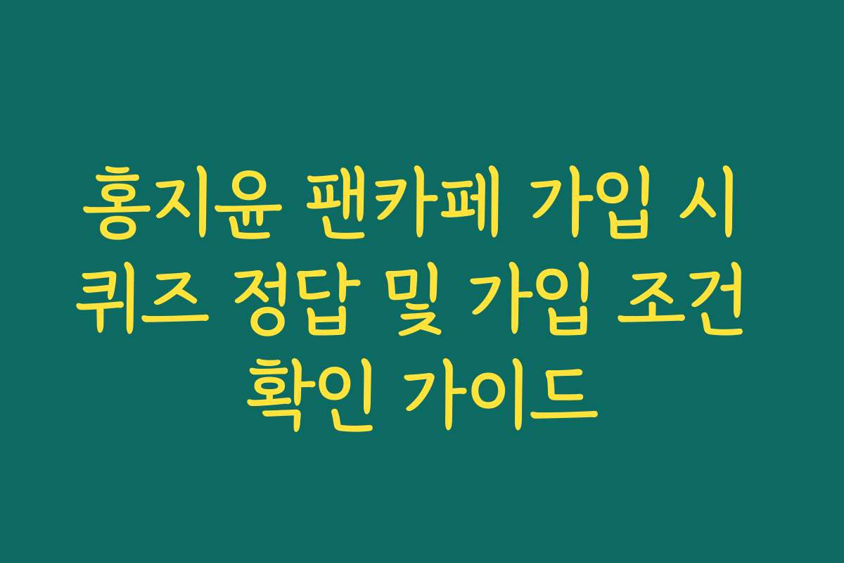 홍지윤 팬카페 가입 시 퀴즈 정답 및 가입 조건 확인 가이드