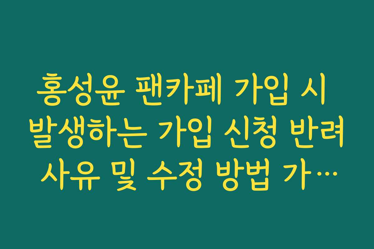 홍성윤 팬카페 가입 시 발생하는 가입 신청 반려 사유 및 수정 방법 가이드