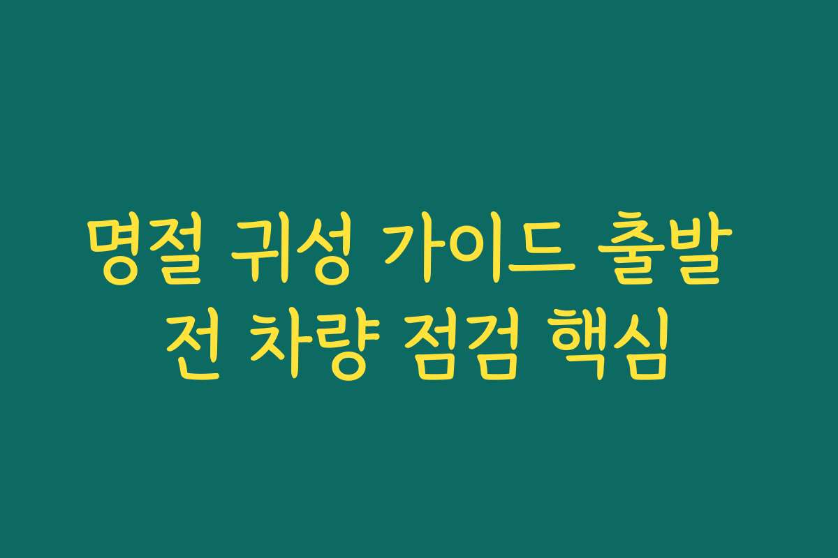 명절 귀성 가이드 출발 전 차량 점검 핵심