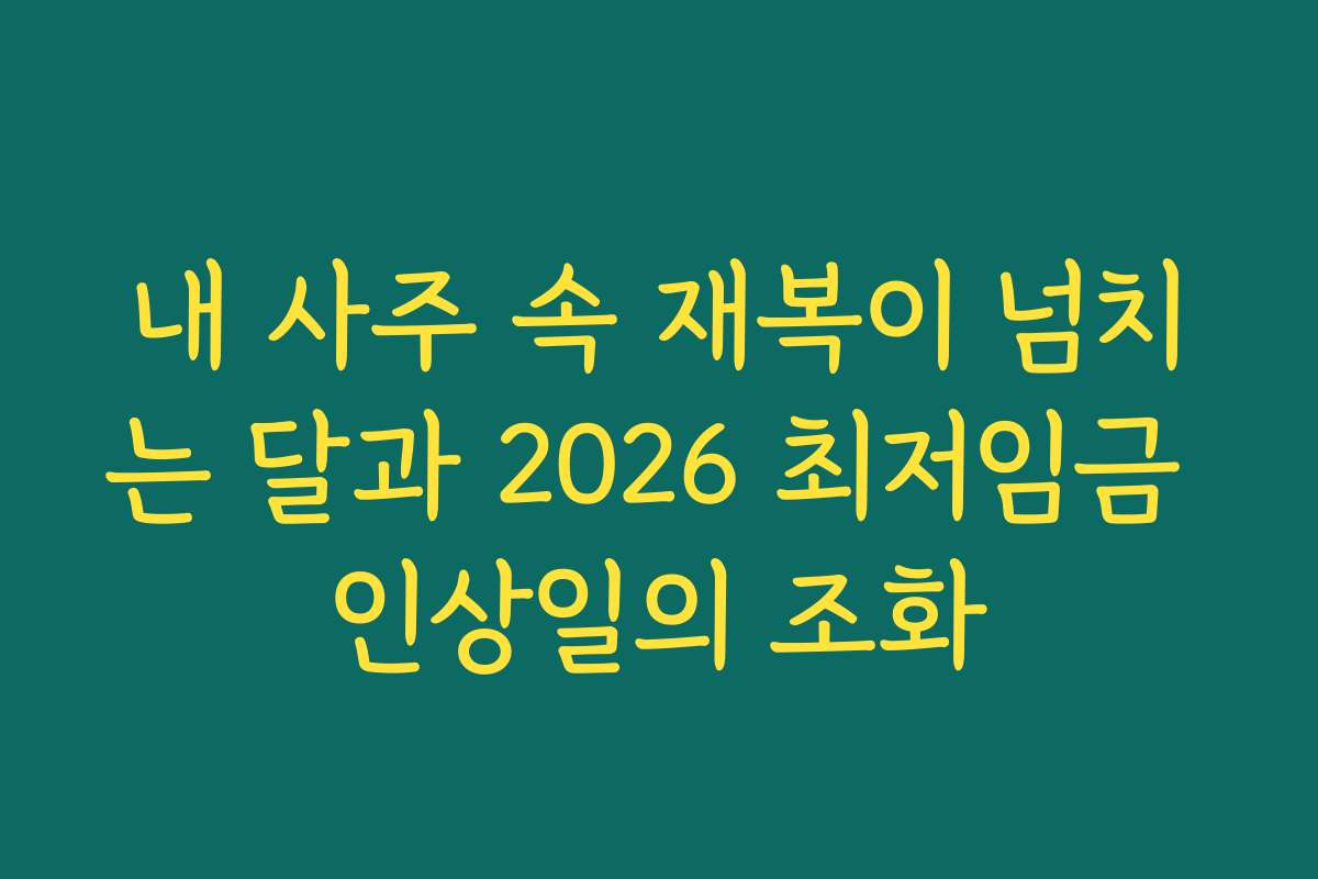 내 사주 속 재복이 넘치는 달과 2026 최저임금 인상일의 조화