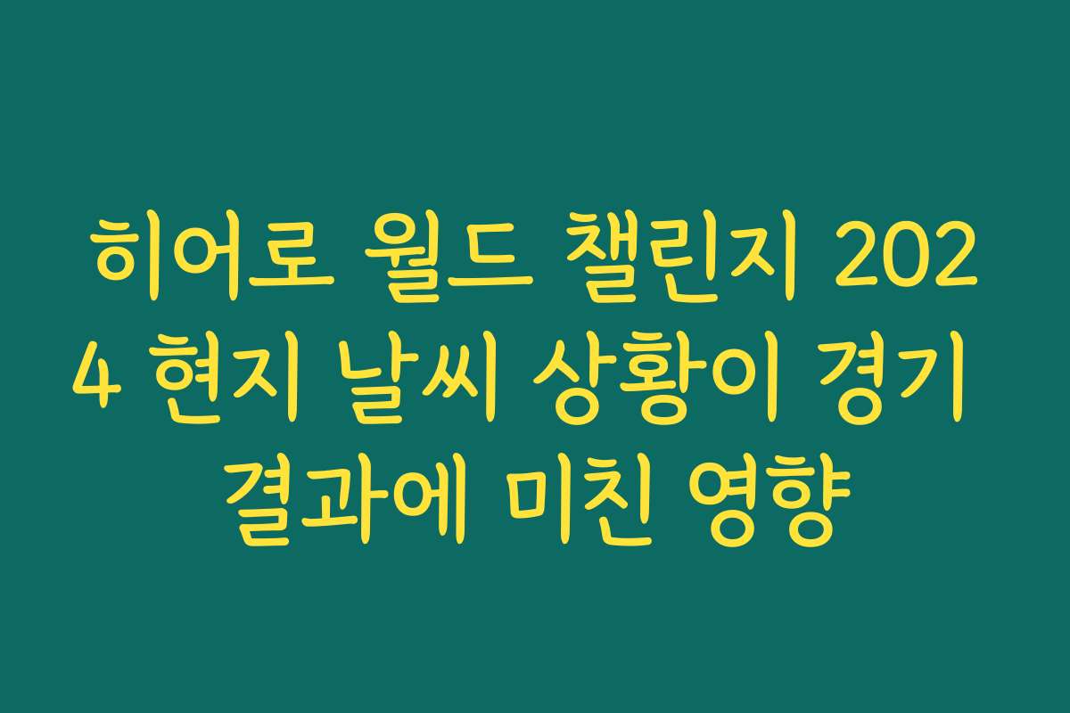 히어로 월드 챌린지 2024 현지 날씨 상황이 경기 결과에 미친 영향