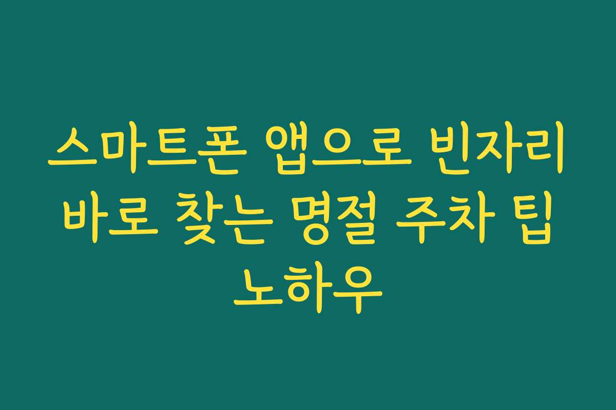 스마트폰 앱으로 빈자리 바로 찾는 명절 주차 팁 노하우