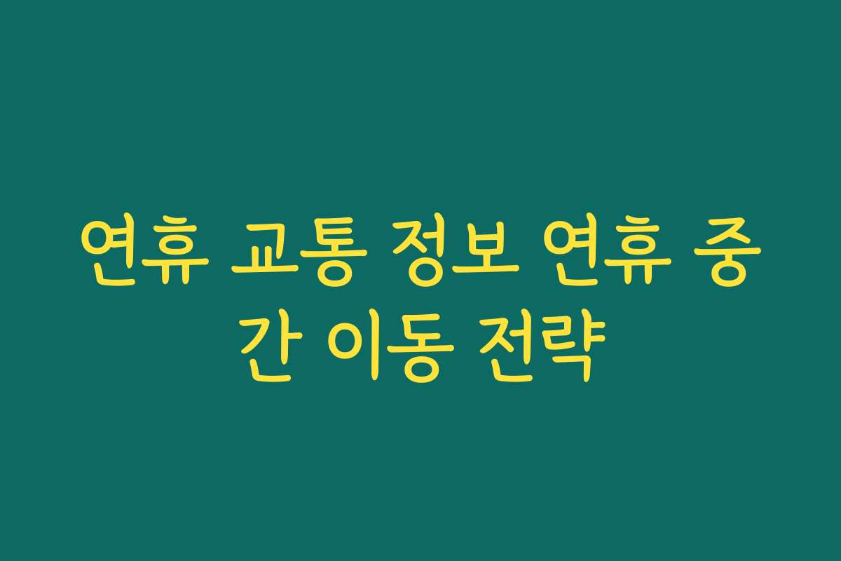 연휴 교통 정보 연휴 중간 이동 전략