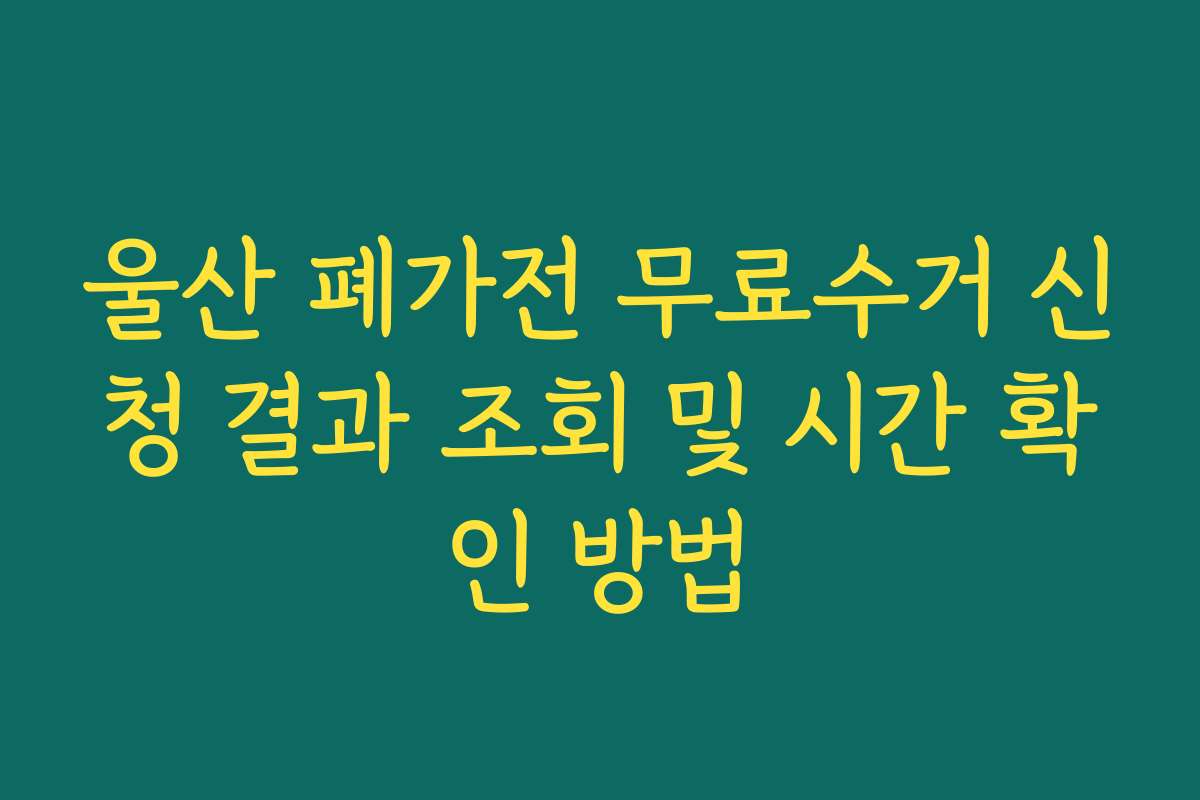 울산 폐가전 무료수거 신청 결과 조회 및 시간 확인 방법