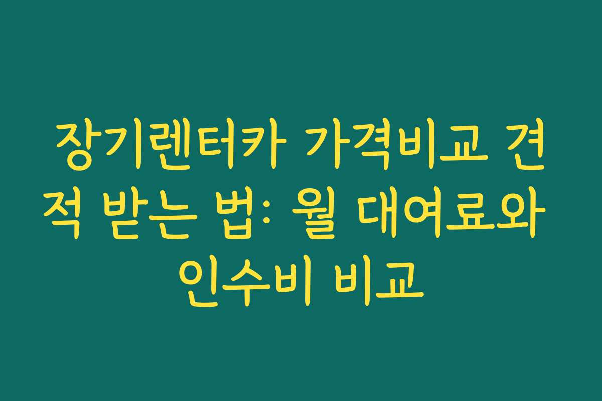 장기렌터카 가격비교 견적 받는 법: 월 대여료와 인수비 비교
