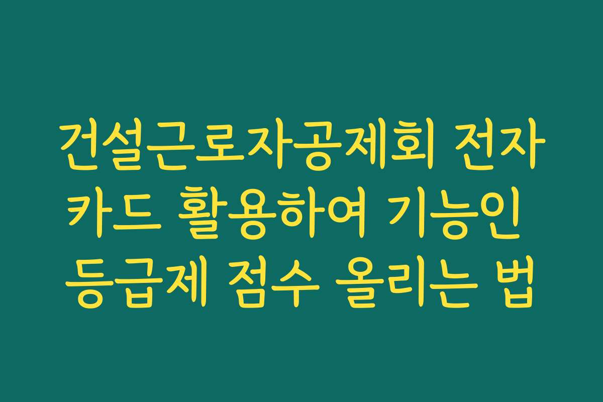 건설근로자공제회 전자카드 활용하여 기능인 등급제 점수 올리는 법