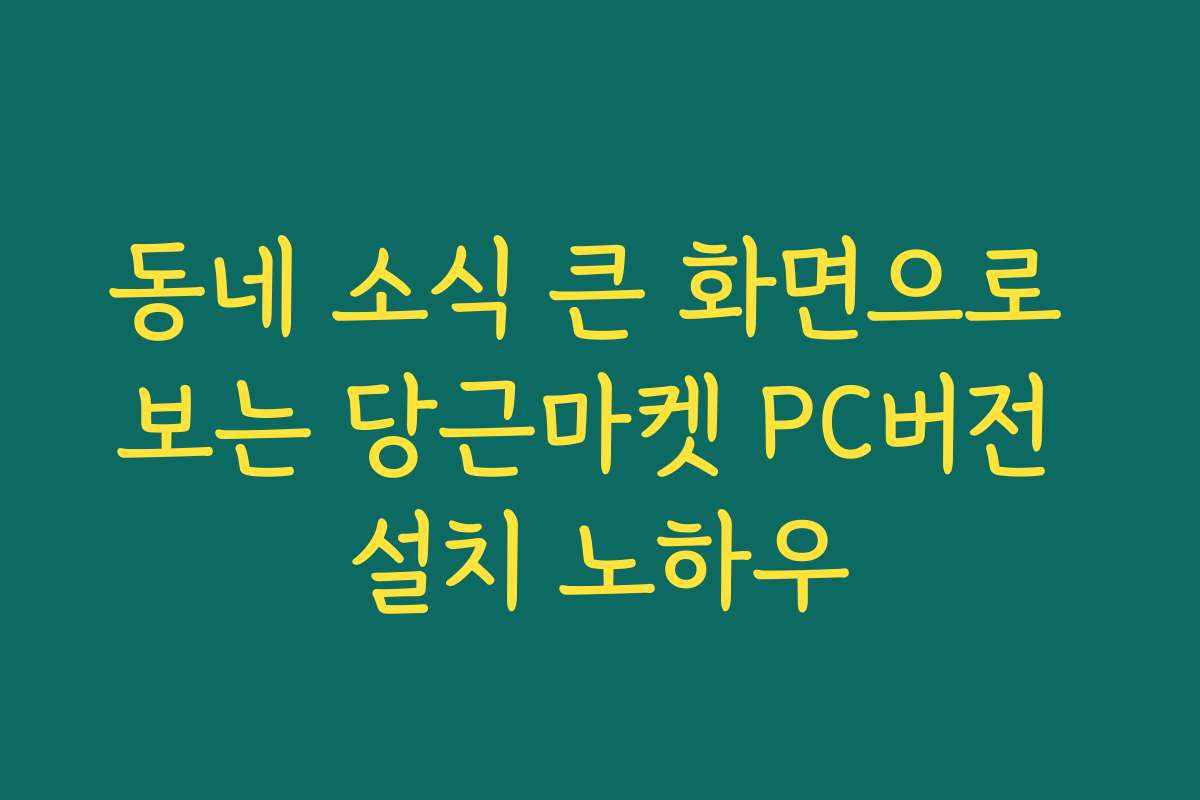 동네 소식 큰 화면으로 보는 당근마켓 PC버전 설치 노하우