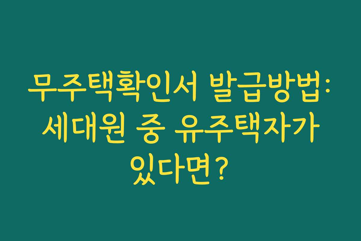 무주택확인서 발급방법: 세대원 중 유주택자가 있다면?