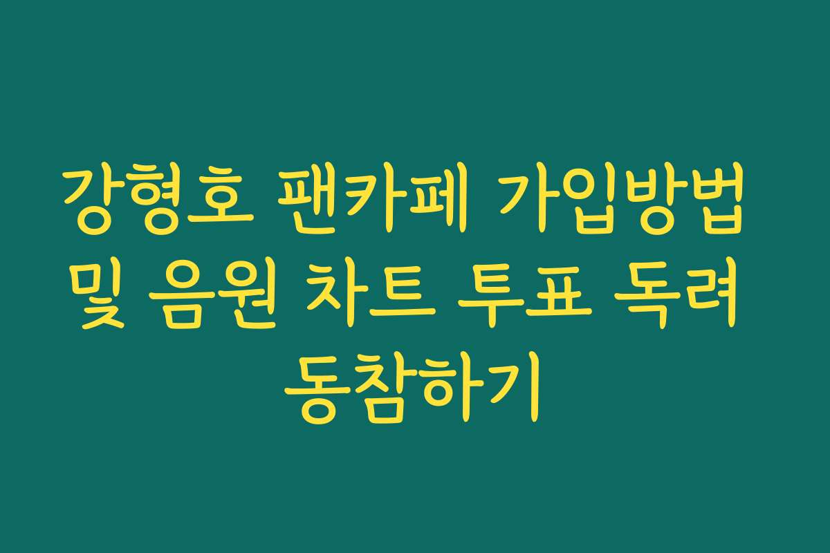 강형호 팬카페 가입방법 및 음원 차트 투표 독려 동참하기