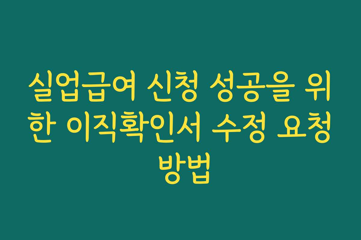 실업급여 신청 성공을 위한 이직확인서 수정 요청 방법 실업급여 신청 성공을 위한 이직확인서 수정 요청 방법