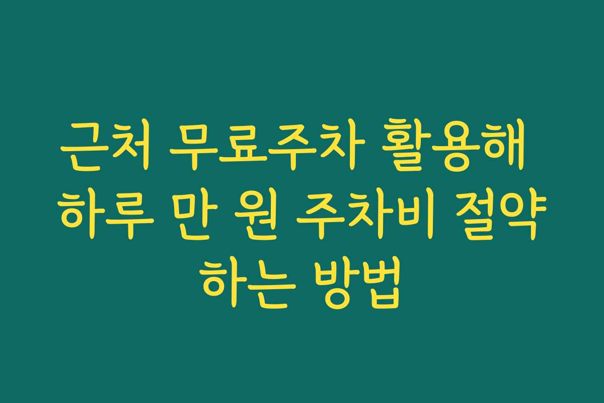 근처 무료주차 활용해 하루 만 원 주차비 절약하는 방법