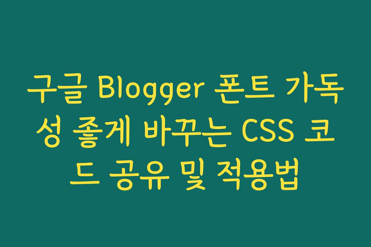 구글 Blogger 폰트 가독성 좋게 바꾸는 CSS 코드 공유 및 적용법