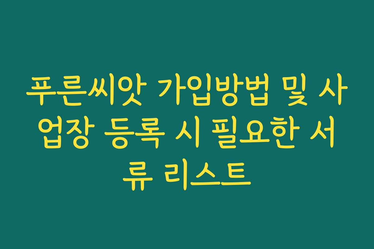 푸른씨앗 가입방법 및 사업장 등록 시 필요한 서류 리스트