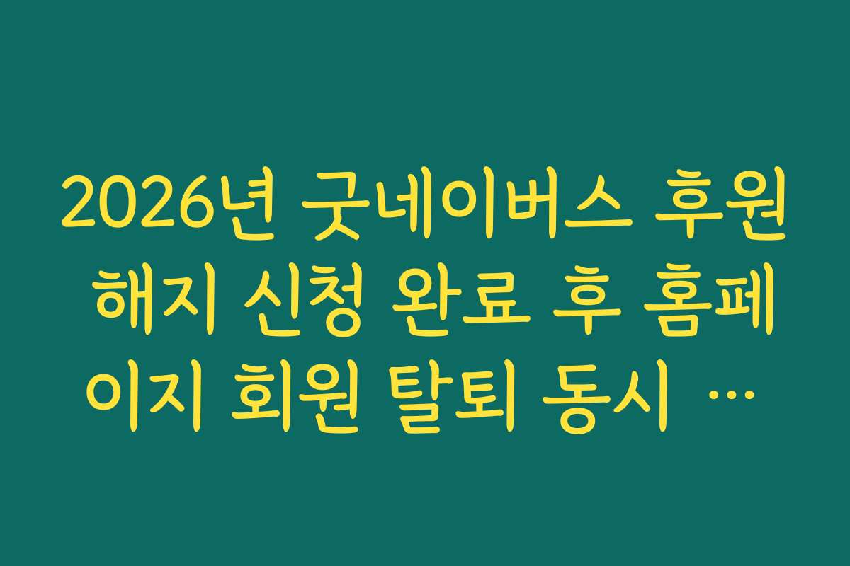 2026년 굿네이버스 후원 해지 신청 완료 후 홈페이지 회원 탈퇴 동시 진행법