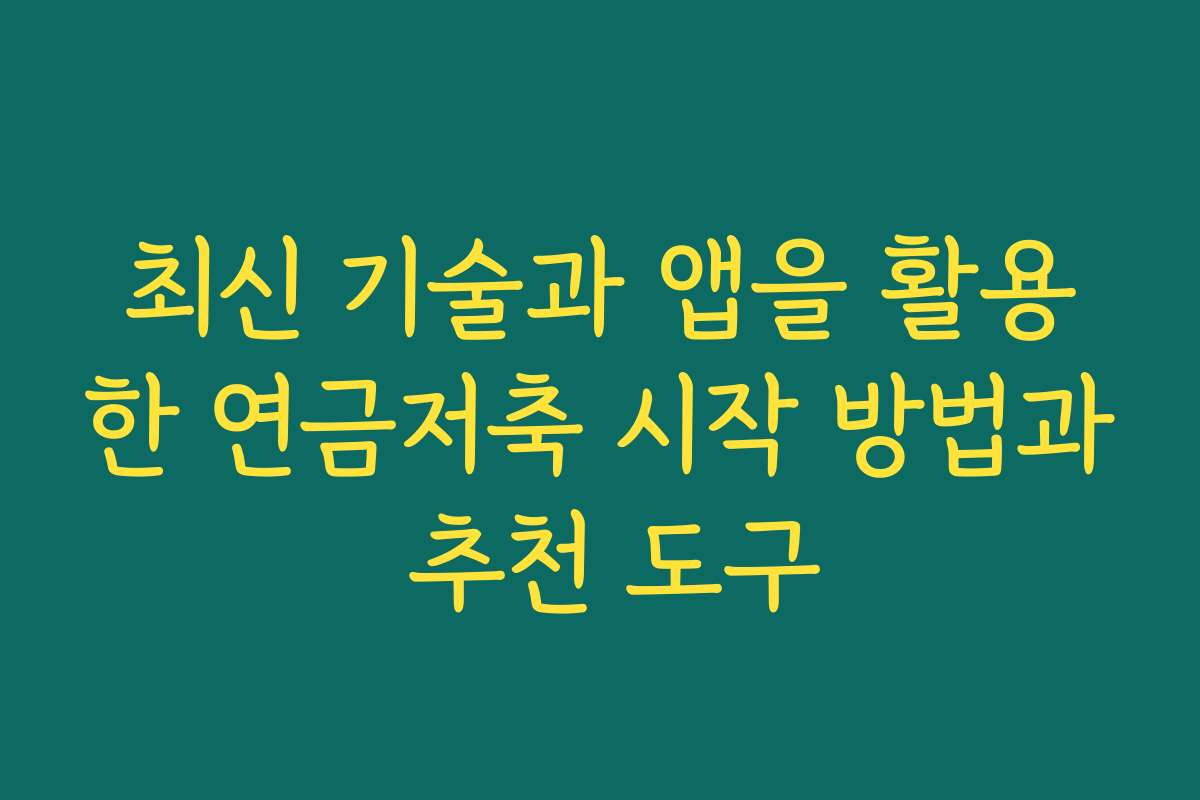 최신 기술과 앱을 활용한 연금저축 시작 방법과 추천 도구