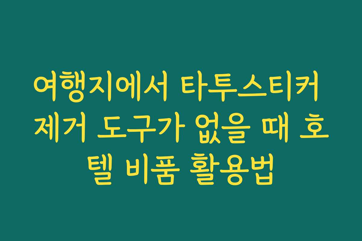 여행지에서 타투스티커 제거 도구가 없을 때 호텔 비품 활용법