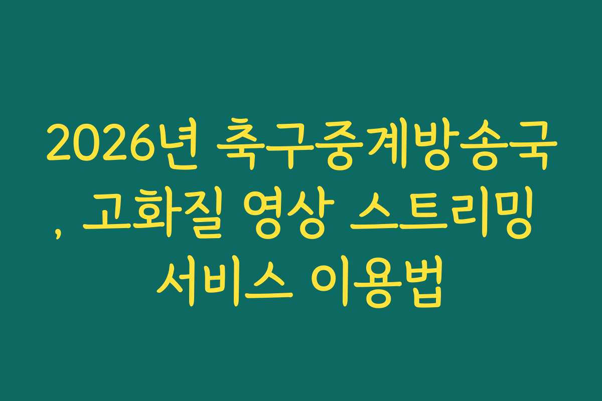 2026년 축구중계방송국, 고화질 영상 스트리밍 서비스 이용법