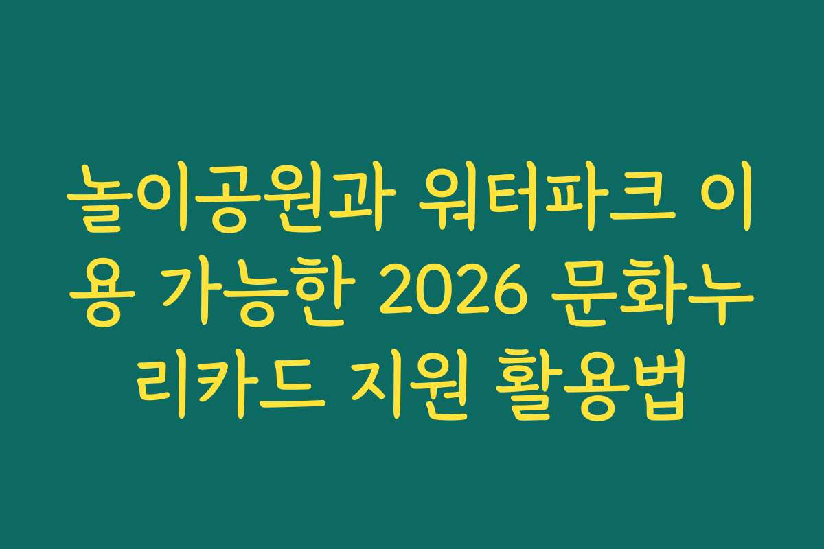 놀이공원과 워터파크 이용 가능한 2026 문화누리카드 지원 활용법