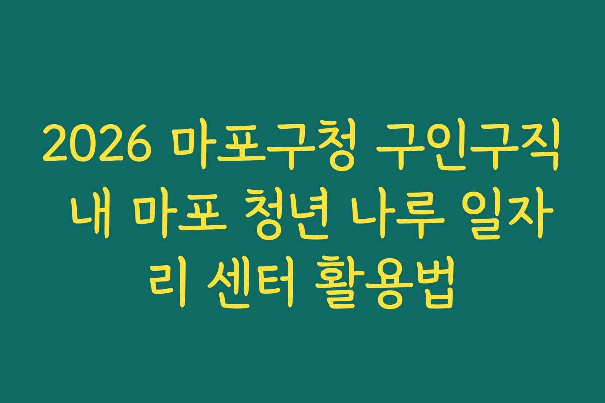 2026 마포구청 구인구직 내 마포 청년 나루 일자리 센터 활용법