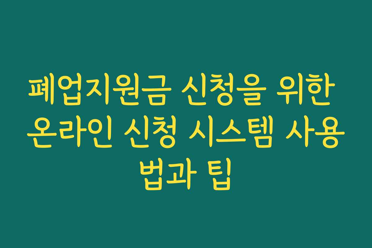 폐업지원금 신청을 위한 온라인 신청 시스템 사용법과 팁